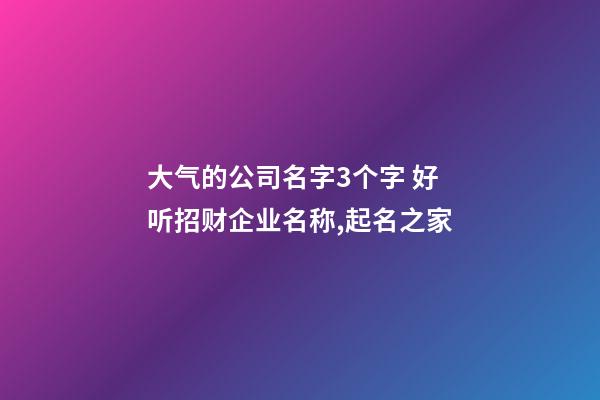 大气的公司名字3个字 好听招财企业名称,起名之家